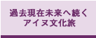 過去現在未来へ続く　アイヌ文化旅